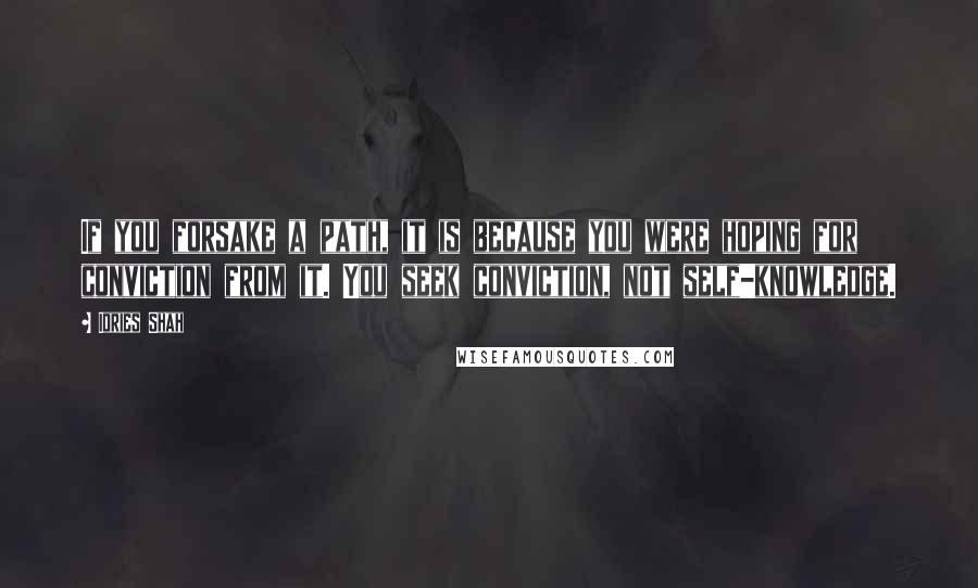 Idries Shah Quotes: If you forsake a path, it is because you were hoping for conviction from it. You seek conviction, not self-knowledge.