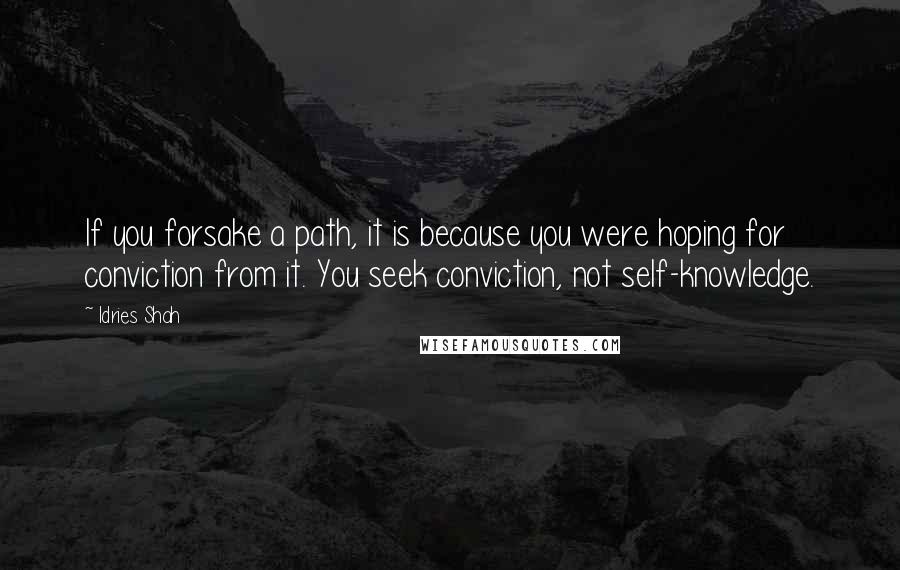 Idries Shah Quotes: If you forsake a path, it is because you were hoping for conviction from it. You seek conviction, not self-knowledge.