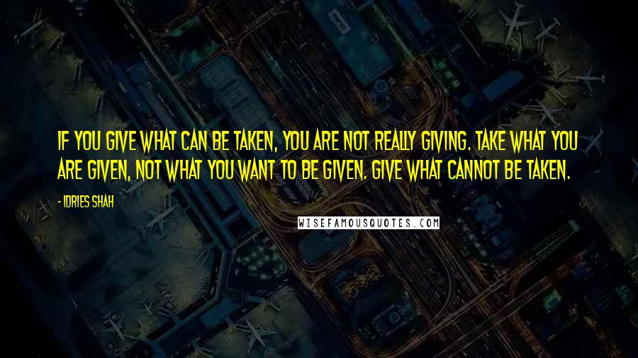 Idries Shah Quotes: If you give what can be taken, you are not really giving. Take what you are given, not what you want to be given. Give what cannot be taken.