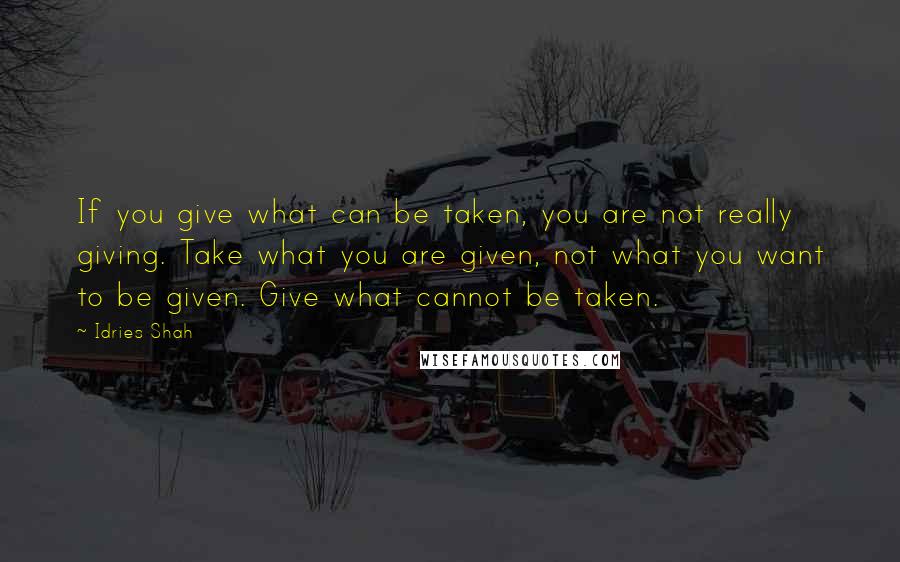 Idries Shah Quotes: If you give what can be taken, you are not really giving. Take what you are given, not what you want to be given. Give what cannot be taken.