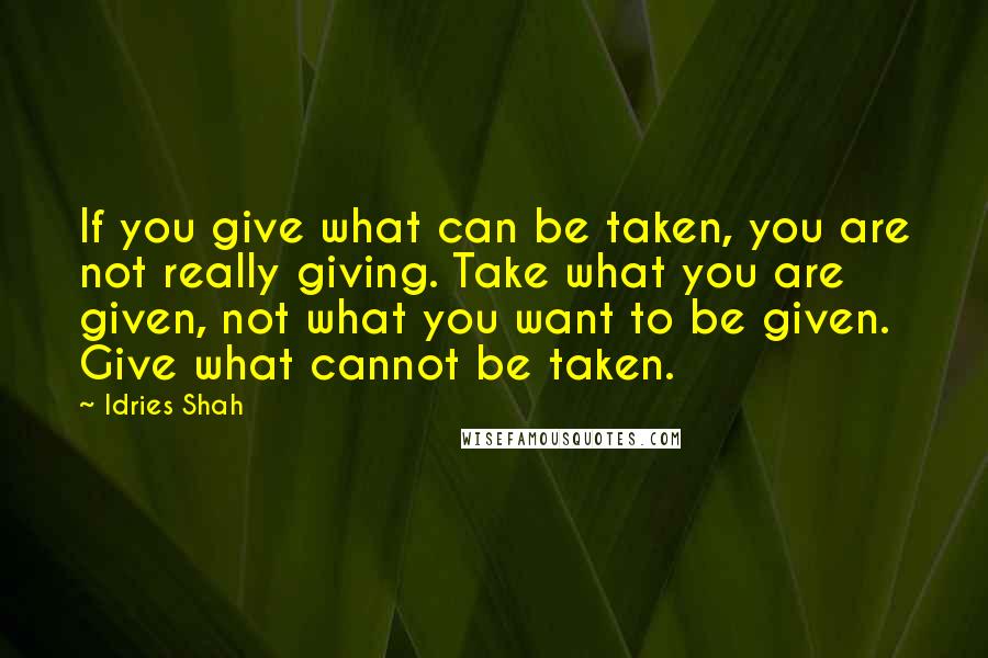 Idries Shah Quotes: If you give what can be taken, you are not really giving. Take what you are given, not what you want to be given. Give what cannot be taken.