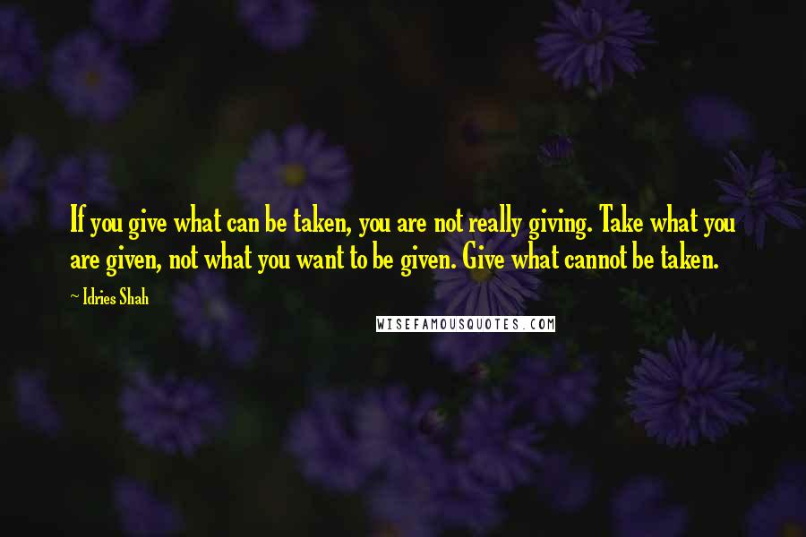 Idries Shah Quotes: If you give what can be taken, you are not really giving. Take what you are given, not what you want to be given. Give what cannot be taken.