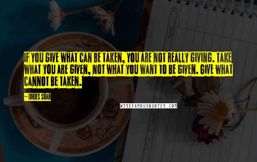 Idries Shah Quotes: If you give what can be taken, you are not really giving. Take what you are given, not what you want to be given. Give what cannot be taken.