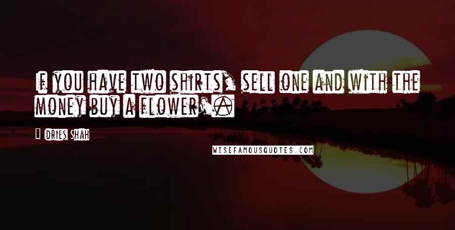 Idries Shah Quotes: If you have two shirts, sell one and with the money buy a flower'.