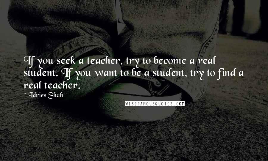 Idries Shah Quotes: If you seek a teacher, try to become a real student. If you want to be a student, try to find a real teacher.
