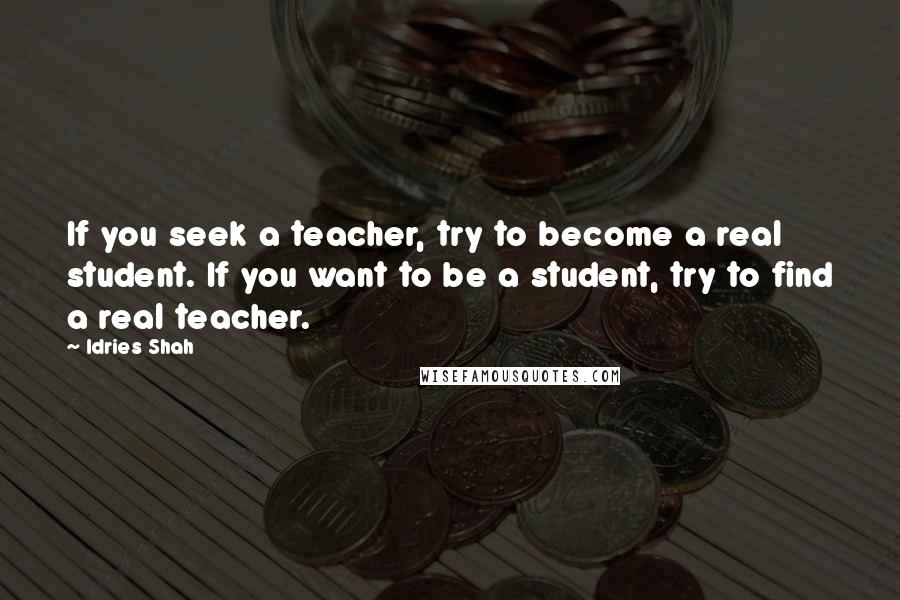 Idries Shah Quotes: If you seek a teacher, try to become a real student. If you want to be a student, try to find a real teacher.