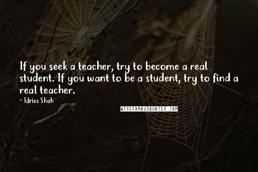 Idries Shah Quotes: If you seek a teacher, try to become a real student. If you want to be a student, try to find a real teacher.