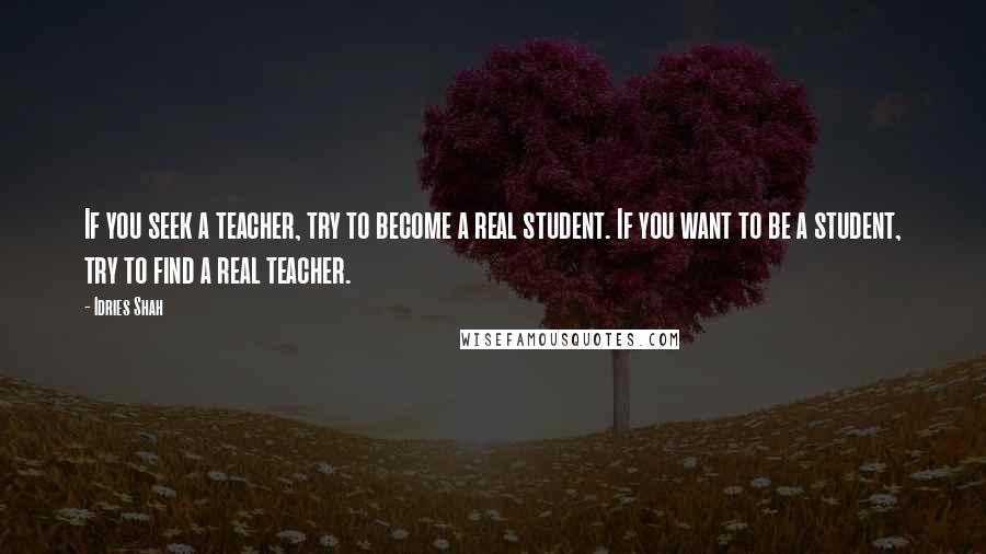 Idries Shah Quotes: If you seek a teacher, try to become a real student. If you want to be a student, try to find a real teacher.