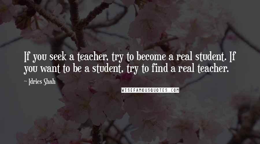 Idries Shah Quotes: If you seek a teacher, try to become a real student. If you want to be a student, try to find a real teacher.