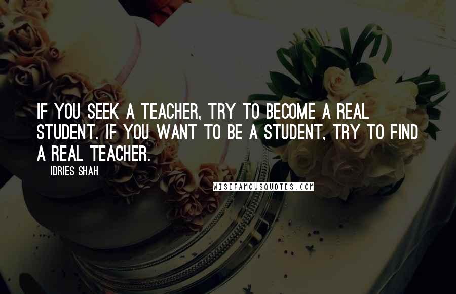 Idries Shah Quotes: If you seek a teacher, try to become a real student. If you want to be a student, try to find a real teacher.