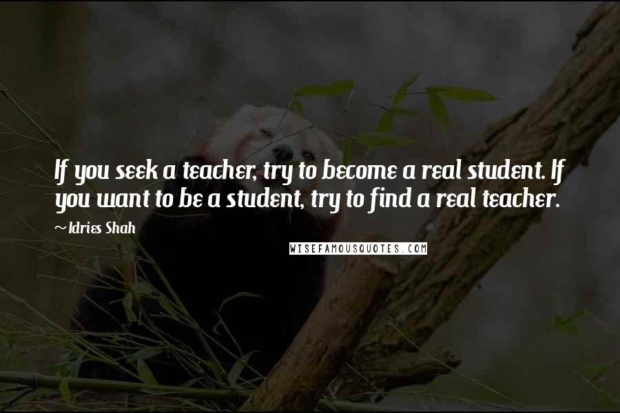 Idries Shah Quotes: If you seek a teacher, try to become a real student. If you want to be a student, try to find a real teacher.