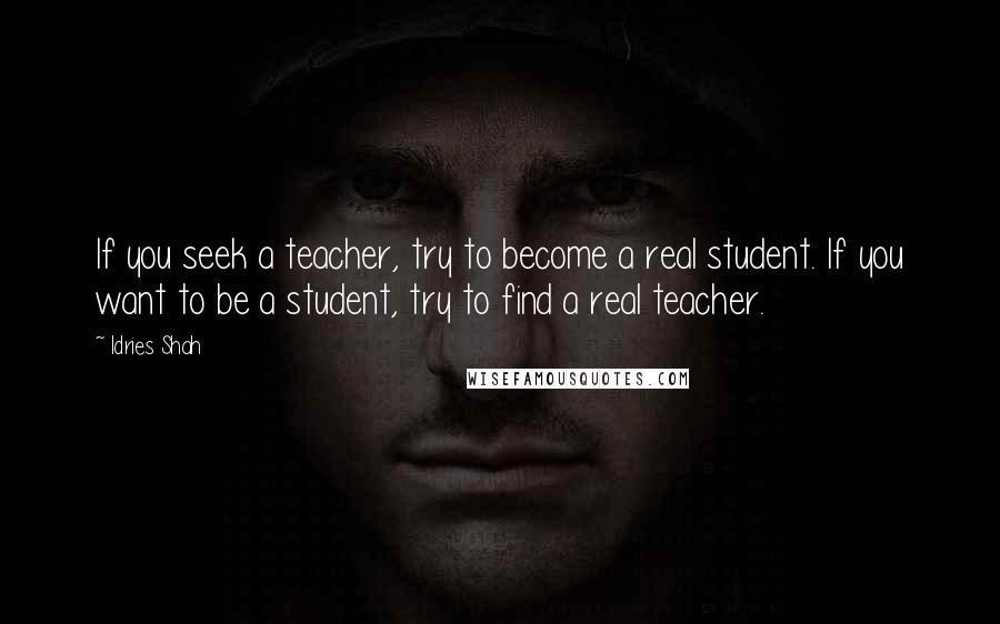 Idries Shah Quotes: If you seek a teacher, try to become a real student. If you want to be a student, try to find a real teacher.