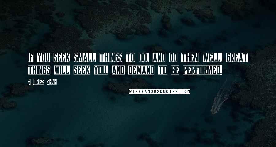 Idries Shah Quotes: If you seek small things to do, and do them well, great things will seek you, and demand to be performed.