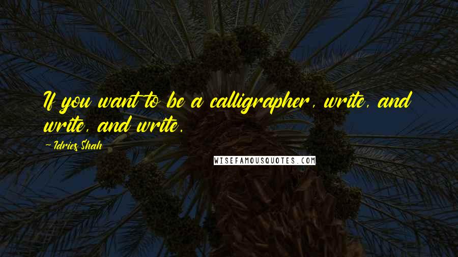 Idries Shah Quotes: If you want to be a calligrapher, write, and write, and write.