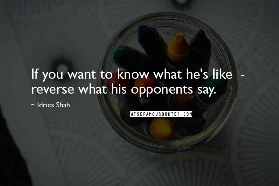 Idries Shah Quotes: If you want to know what he's like  -  reverse what his opponents say.