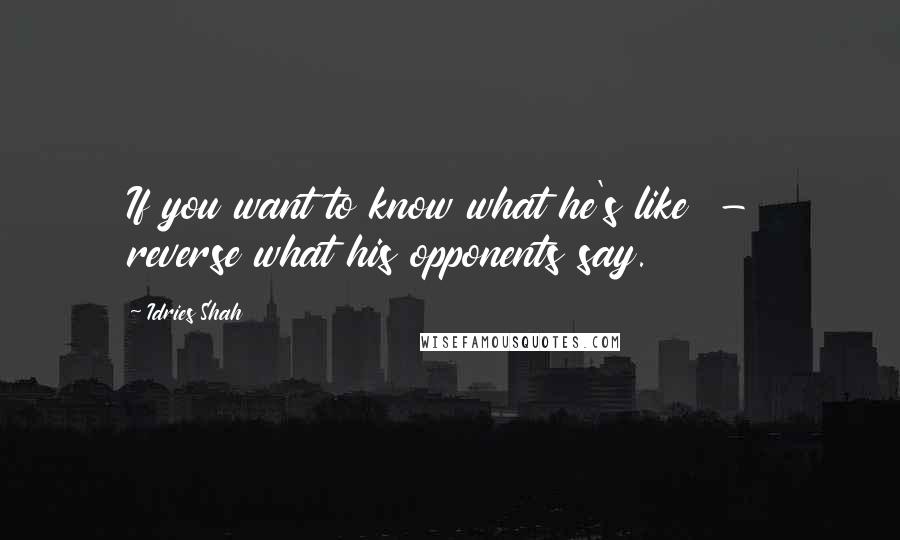 Idries Shah Quotes: If you want to know what he's like  -  reverse what his opponents say.