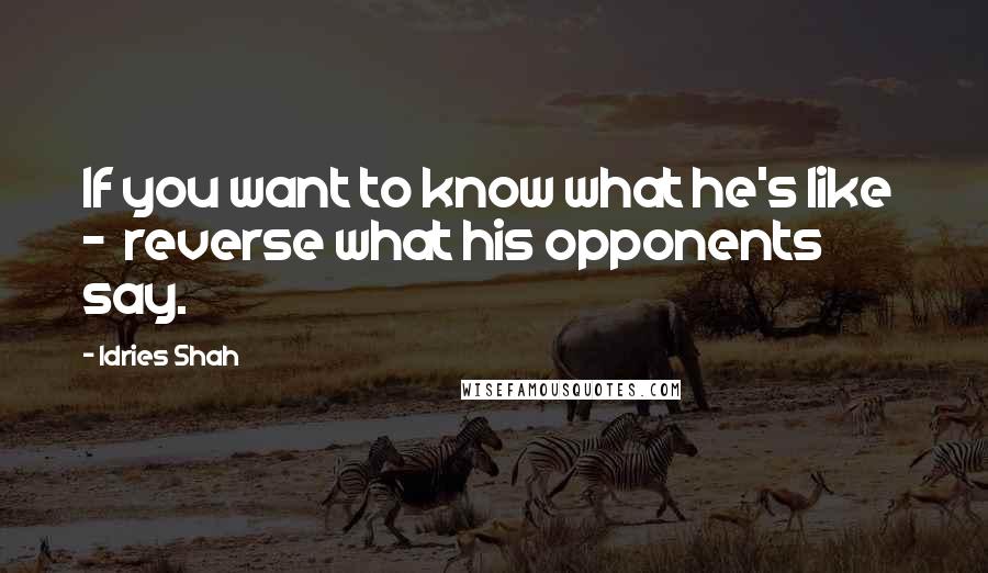 Idries Shah Quotes: If you want to know what he's like  -  reverse what his opponents say.