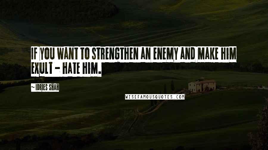 Idries Shah Quotes: If you want to strengthen an enemy and make him exult - hate him.