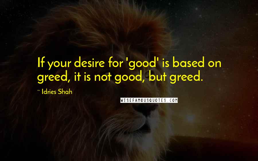 Idries Shah Quotes: If your desire for 'good' is based on greed, it is not good, but greed.