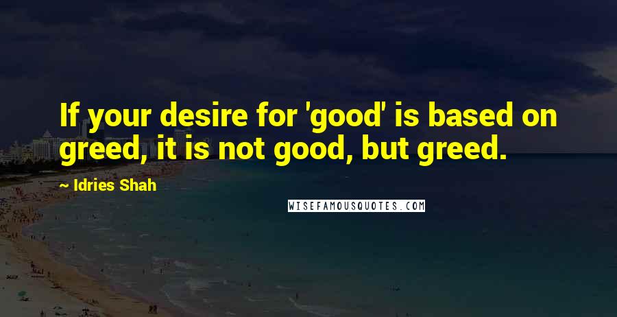 Idries Shah Quotes: If your desire for 'good' is based on greed, it is not good, but greed.