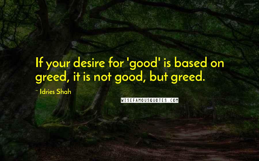 Idries Shah Quotes: If your desire for 'good' is based on greed, it is not good, but greed.