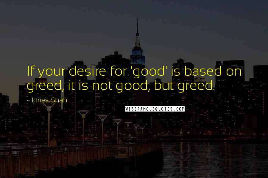 Idries Shah Quotes: If your desire for 'good' is based on greed, it is not good, but greed.
