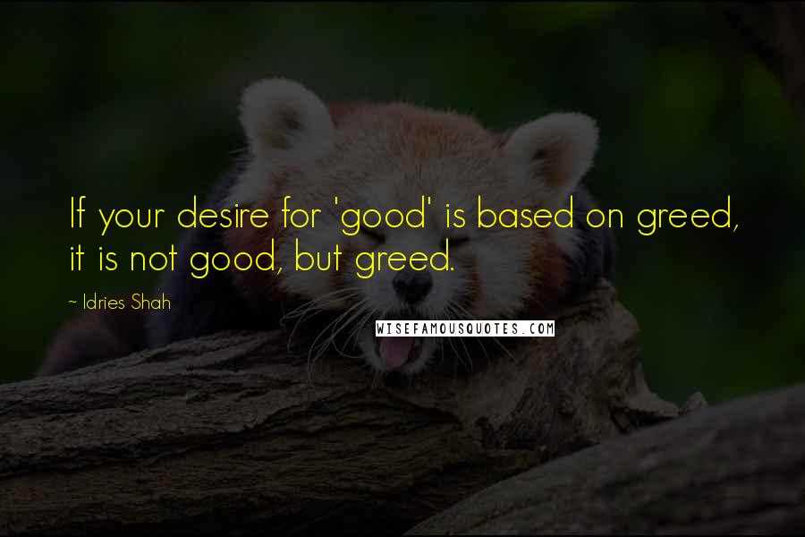 Idries Shah Quotes: If your desire for 'good' is based on greed, it is not good, but greed.