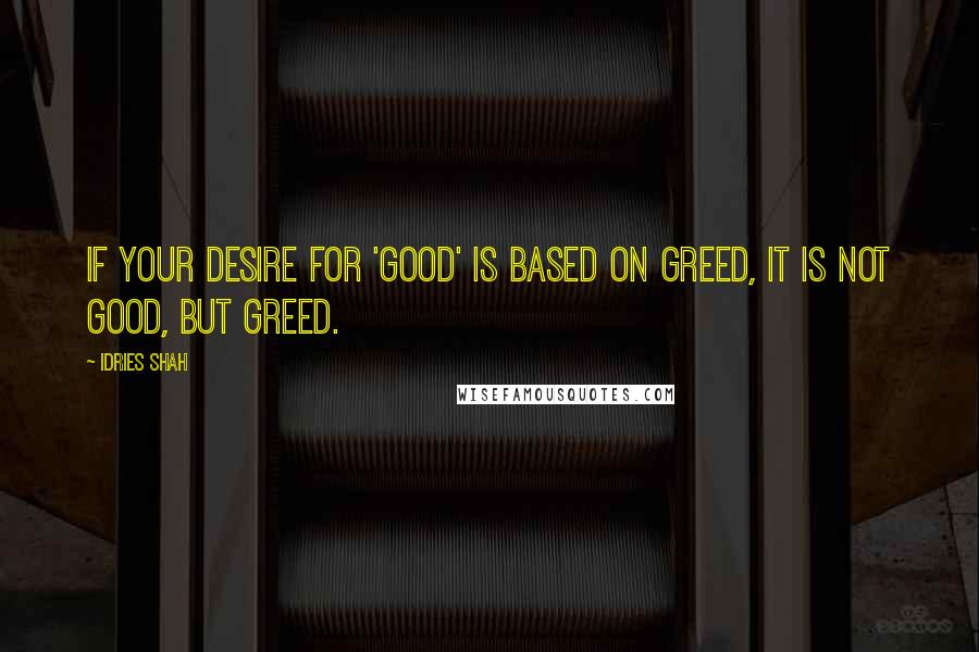 Idries Shah Quotes: If your desire for 'good' is based on greed, it is not good, but greed.