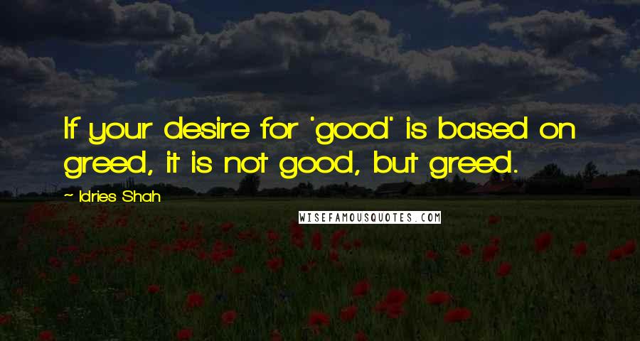 Idries Shah Quotes: If your desire for 'good' is based on greed, it is not good, but greed.