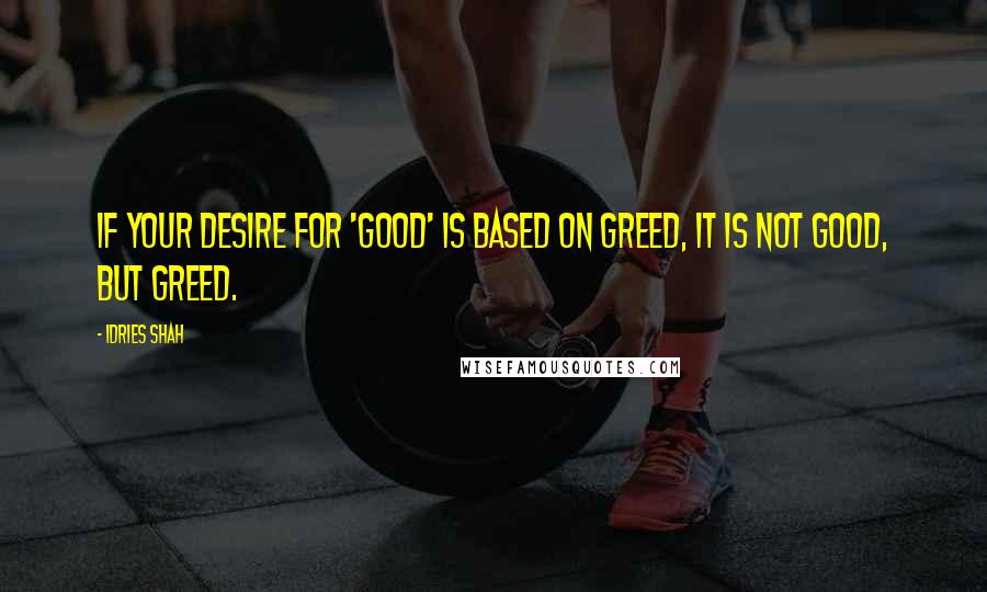 Idries Shah Quotes: If your desire for 'good' is based on greed, it is not good, but greed.