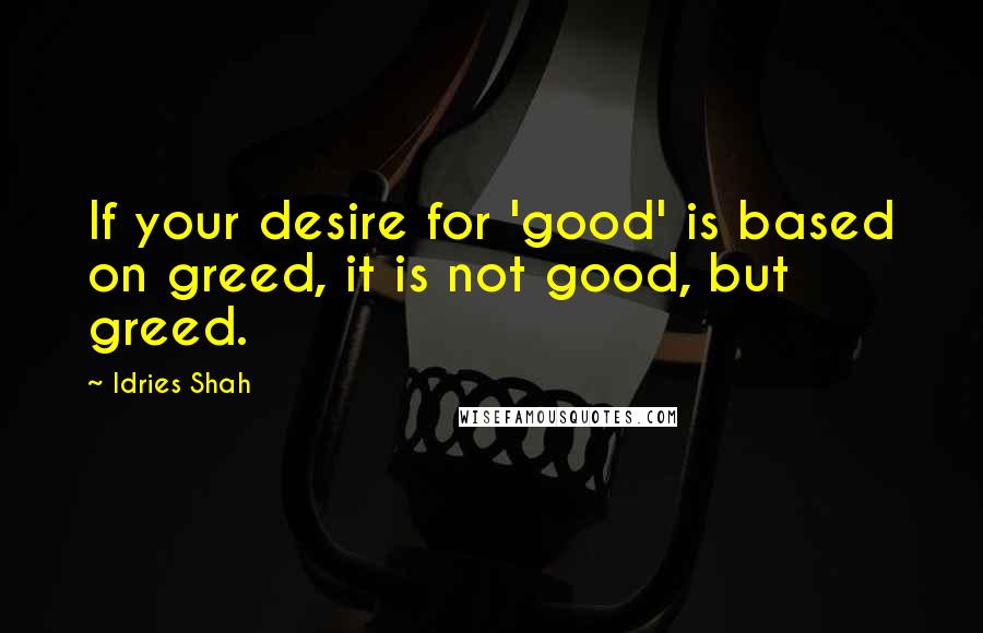 Idries Shah Quotes: If your desire for 'good' is based on greed, it is not good, but greed.