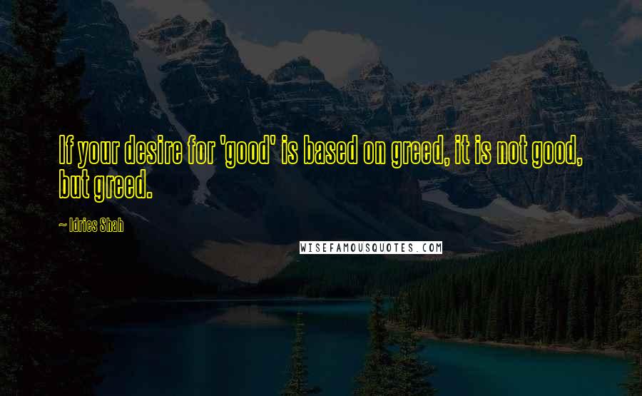 Idries Shah Quotes: If your desire for 'good' is based on greed, it is not good, but greed.