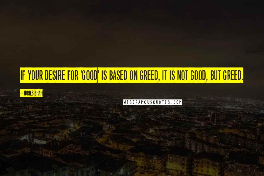 Idries Shah Quotes: If your desire for 'good' is based on greed, it is not good, but greed.