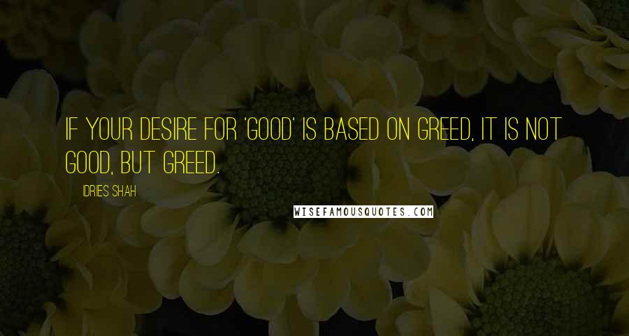 Idries Shah Quotes: If your desire for 'good' is based on greed, it is not good, but greed.