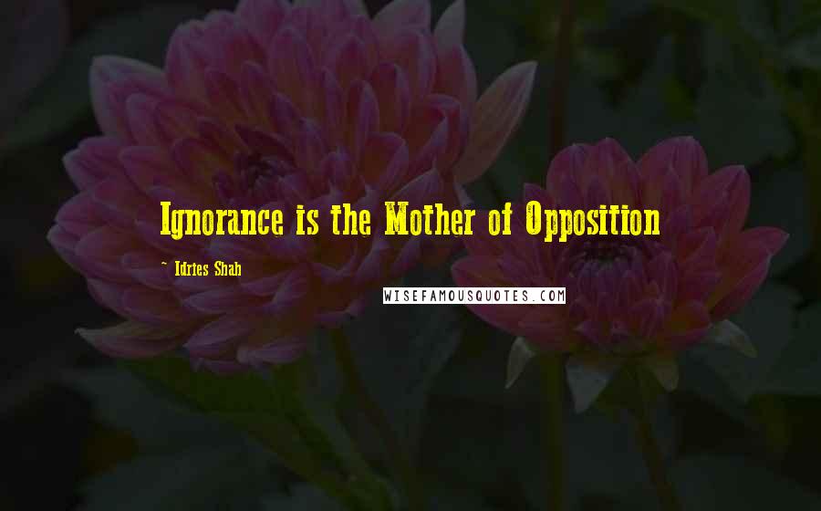 Idries Shah Quotes: Ignorance is the Mother of Opposition