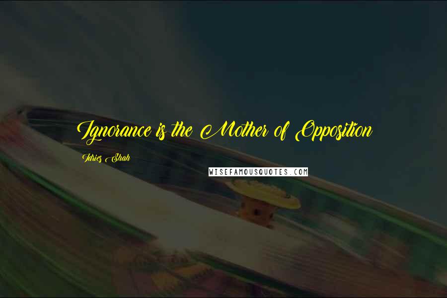 Idries Shah Quotes: Ignorance is the Mother of Opposition