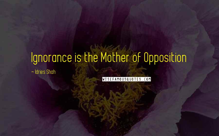 Idries Shah Quotes: Ignorance is the Mother of Opposition