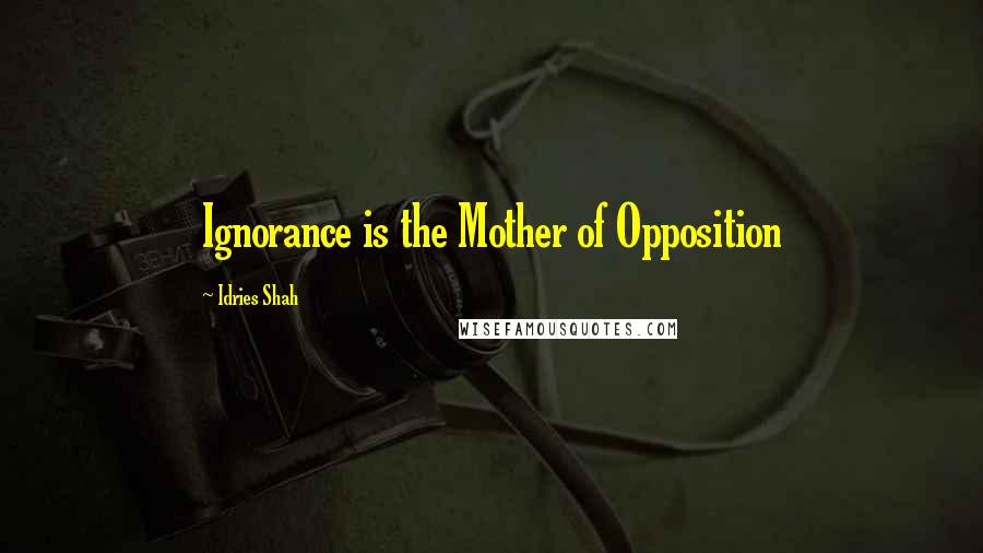 Idries Shah Quotes: Ignorance is the Mother of Opposition