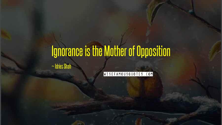 Idries Shah Quotes: Ignorance is the Mother of Opposition