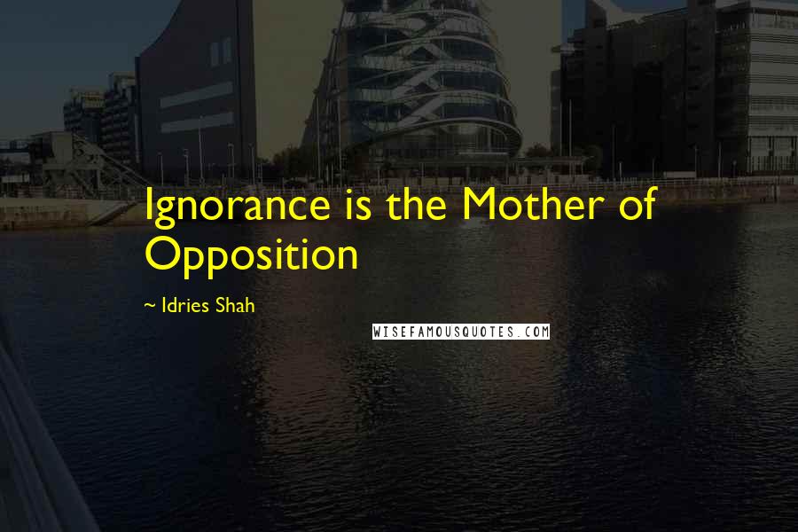 Idries Shah Quotes: Ignorance is the Mother of Opposition