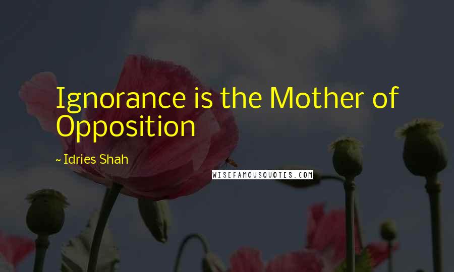 Idries Shah Quotes: Ignorance is the Mother of Opposition