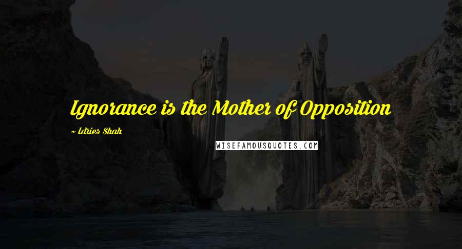 Idries Shah Quotes: Ignorance is the Mother of Opposition