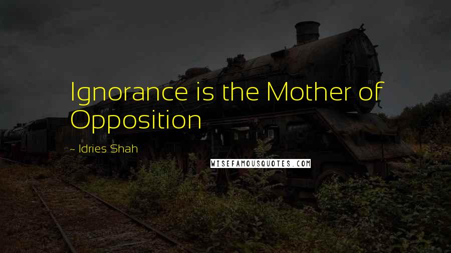 Idries Shah Quotes: Ignorance is the Mother of Opposition