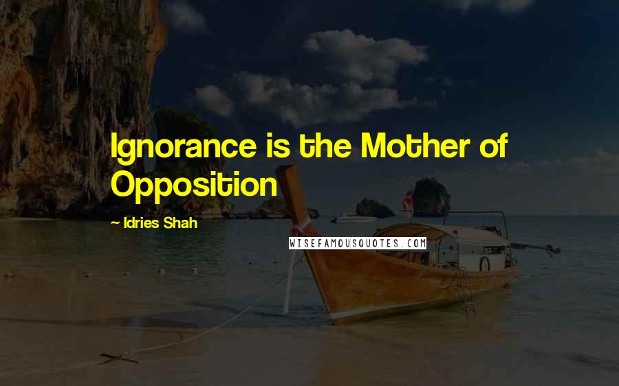 Idries Shah Quotes: Ignorance is the Mother of Opposition