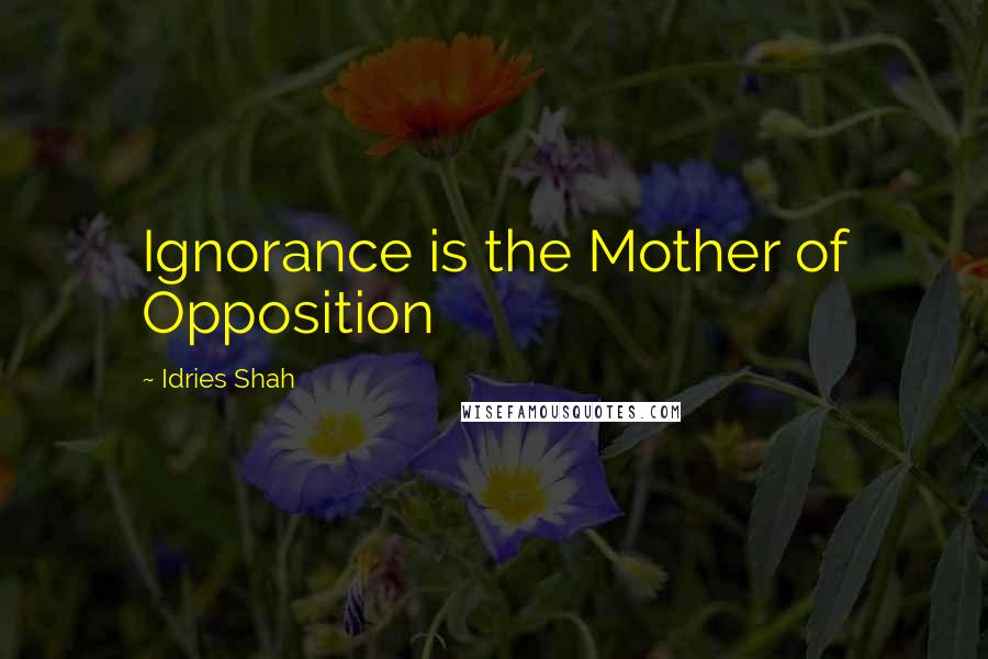 Idries Shah Quotes: Ignorance is the Mother of Opposition