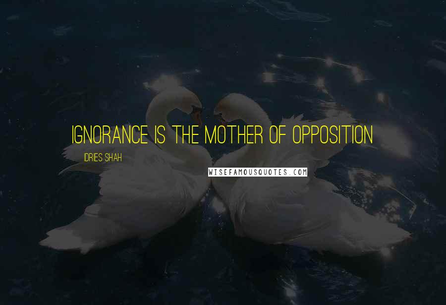 Idries Shah Quotes: Ignorance is the Mother of Opposition