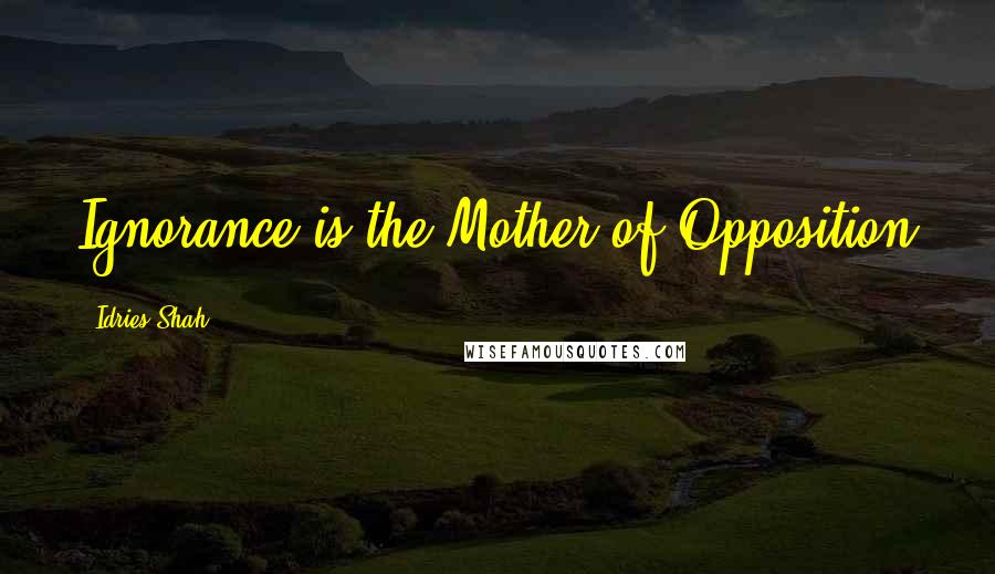 Idries Shah Quotes: Ignorance is the Mother of Opposition