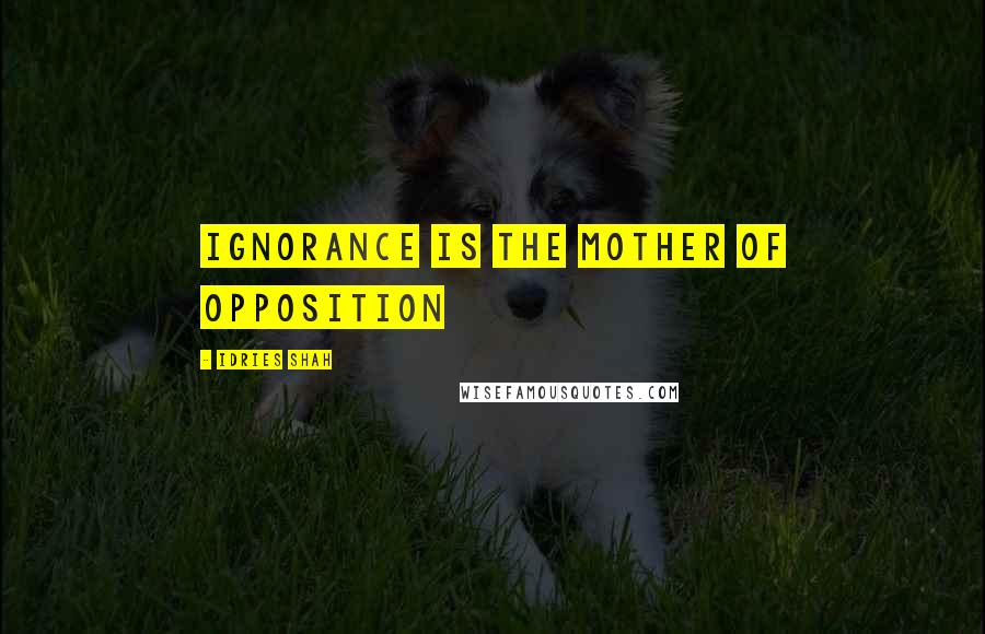 Idries Shah Quotes: Ignorance is the Mother of Opposition