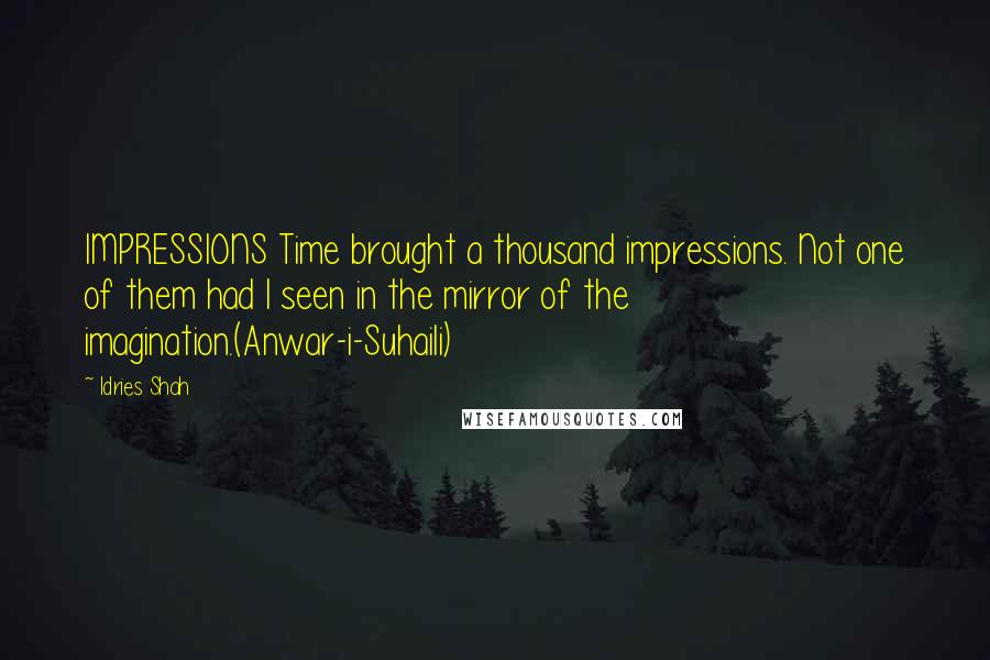 Idries Shah Quotes: IMPRESSIONS Time brought a thousand impressions. Not one of them had I seen in the mirror of the imagination.(Anwar-i-Suhaili)