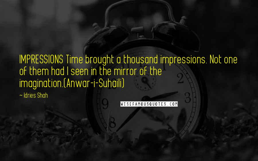 Idries Shah Quotes: IMPRESSIONS Time brought a thousand impressions. Not one of them had I seen in the mirror of the imagination.(Anwar-i-Suhaili)